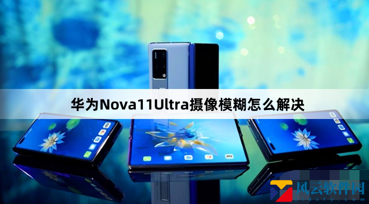 华为手机摄像模糊解决方法一览-华为Nova11Ultra摄像模拟如何解决